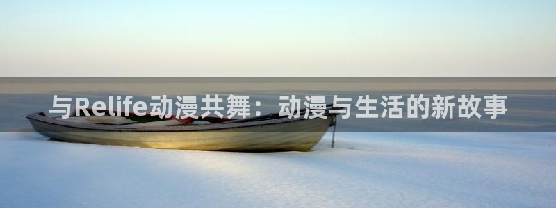 动漫岛屿：与Relife动漫共舞：动漫与生活的新故事